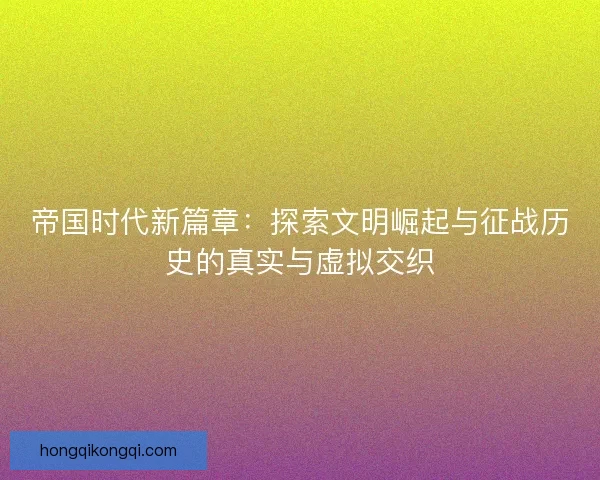帝国时代新篇章：探索文明崛起与征战历史的真实与虚拟交织