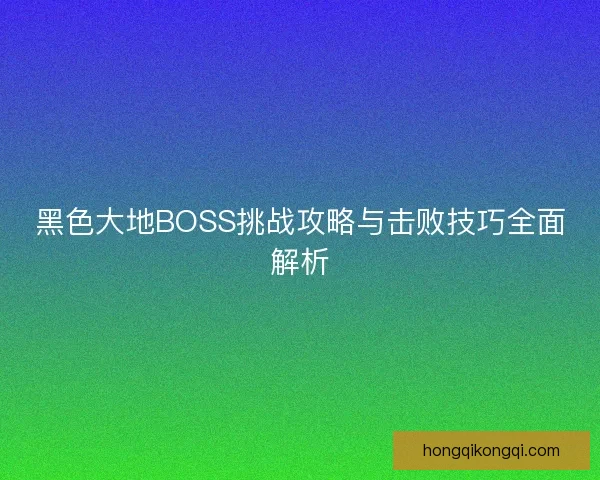 黑色大地BOSS挑战攻略与击败技巧全面解析