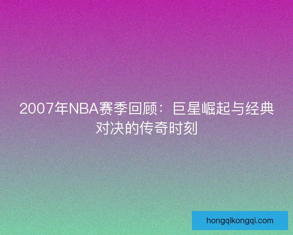 2007年NBA赛季回顾：巨星崛起与经典对决的传奇时刻
