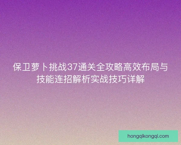 保卫萝卜挑战37通关全攻略高效布局与技能连招解析实战技巧详解