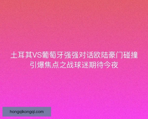 土耳其VS葡萄牙强强对话欧陆豪门碰撞引爆焦点之战球迷期待今夜