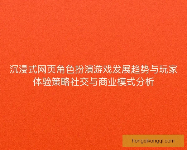 沉浸式网页角色扮演游戏发展趋势与玩家体验策略社交与商业模式分析