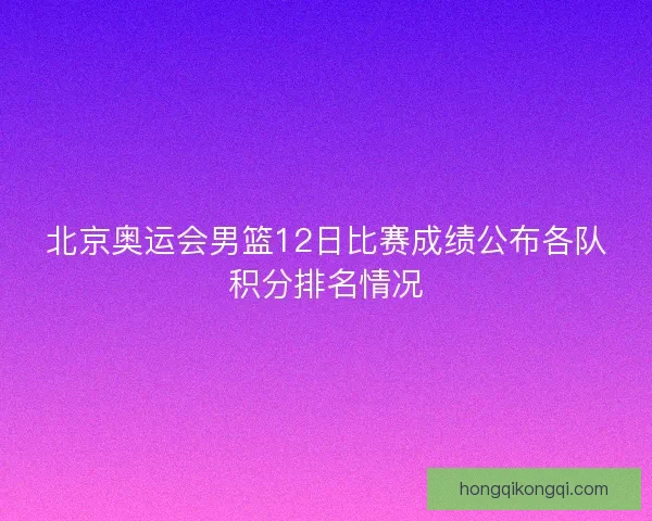 北京奥运会男篮12日比赛成绩公布各队积分排名情况