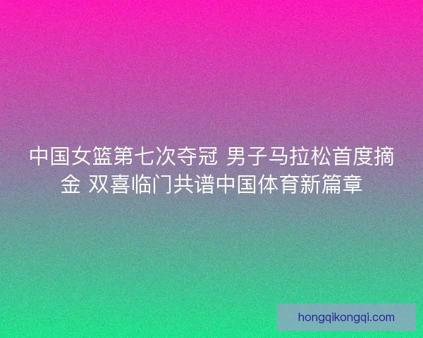 中国女篮第七次夺冠 男子马拉松首度摘金 双喜临门共谱中国体育新篇章